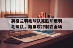 开云体育官网-英格兰羽毛球队完胜印度羽毛球队，斯里坎特制霸全场的简单介绍